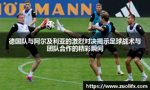 德国队与阿尔及利亚的激烈对决揭示足球战术与团队合作的精彩瞬间