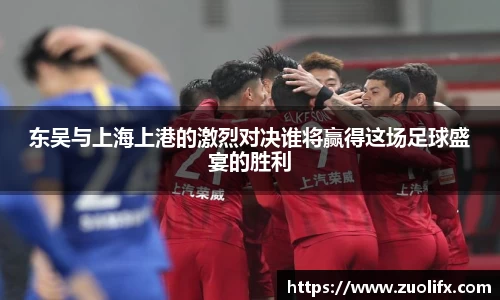 东吴与上海上港的激烈对决谁将赢得这场足球盛宴的胜利