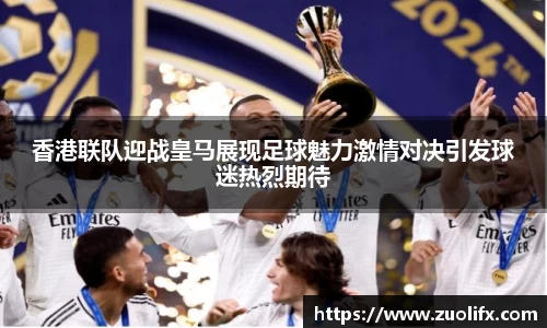 香港联队迎战皇马展现足球魅力激情对决引发球迷热烈期待